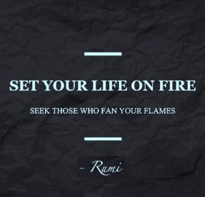 Set your life on fire. Seek those who fan your flames.