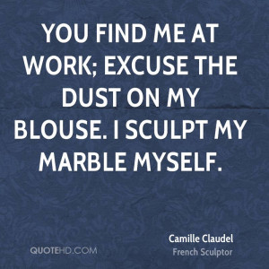 You find me at work; excuse the dust on my blouse. I sculpt my marble ...