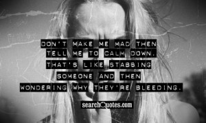 Don't make me mad then tell me to calm down. That's like stabbing ...