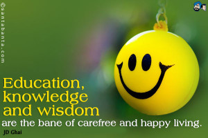 Education, knowledge and wisdom are the bane of carefree and happy ...