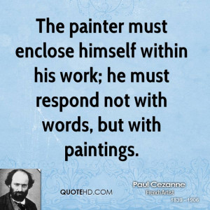 The painter must enclose himself within his work; he must respond not ...