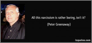 All this narcissism is rather boring, isn't it? - Peter Greenaway