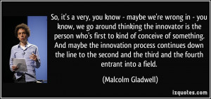 ... and the third and the fourth entrant into a field. - Malcolm Gladwell