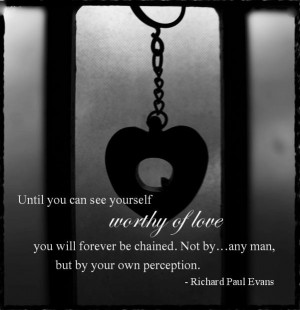 Until you can see yourself worthy of love, you will forever be chained ...