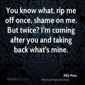 ... Mays - You know what, rip me off once, shame on me. But twice? I