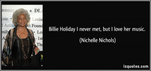 Billie Holiday I never met, but I love her music. - Nichelle Nichols