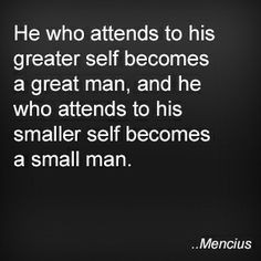 ... , and he who attends to his smaller self becomes a small man. Mencius