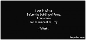 ... the building of Rome. I came here To the remnant of Troy. - Taliesin