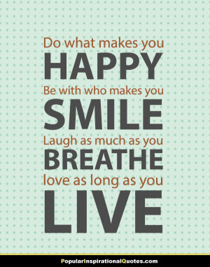 Do what makes you happy, be with who makes you smile, laugh as much as ...