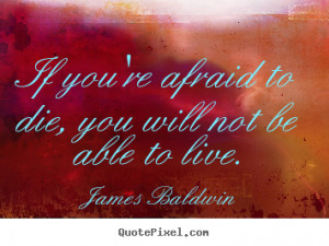 James Baldwin picture quotes - If you're afraid to die, you will not ...