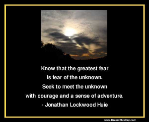 Know that the greatest fear is fear of the unknown .