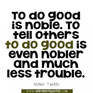 To do good is noble. To tell others to do good is even nobler and much ...