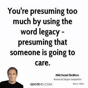 You're presuming too much by using the word legacy - presuming that ...