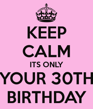 KEEP CALM ITS ONLY YOUR 30TH BIRTHDAY