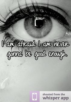 am afraid I am never gonna be good enough. Cause I'm not More