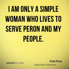 Evita Peron - I am only a simple woman who lives to serve Peron and my ...