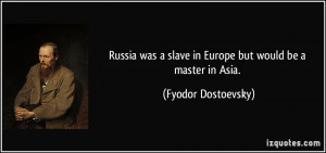 ... slave in Europe but would be a master in Asia. - Fyodor Dostoevsky