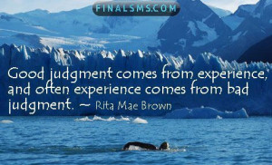 Good judgment comes from experience , and a lot of that comes from bad ...