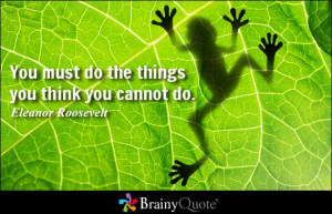 ... the things you think you cannot do. - Eleanor Roosevelt at BrainyQuote