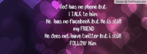 God has no phone but I TALK to him, He has no facebook but He is still ...