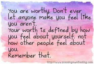 You are worthy. Don’t ever let anyone make you feel like