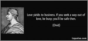 ... . If you seek a way out of love, be busy; you'll be safe then. - Ovid