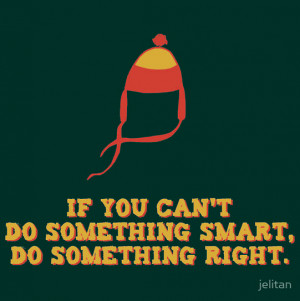 ... can’t do something smart, do something right. Jayne from Firefly