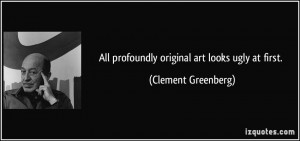 All profoundly original art looks ugly at first. - Clement Greenberg