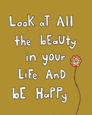 Look at all the beauty in your life and be happy.