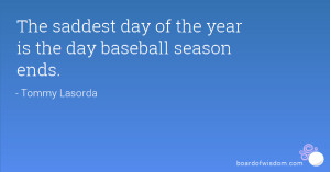 The saddest day of the year is the day baseball season ends.