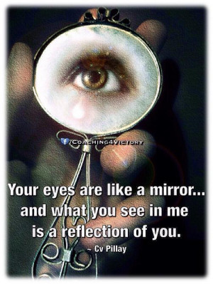 Your eyes are like a mirror...and what you see in me is a reflection ...