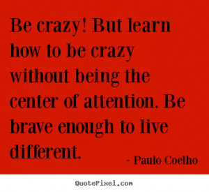 ... being the center of attention. Be brave enough to live different