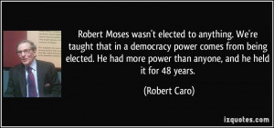Robert Moses wasn't elected to anything. We're taught that in a ...