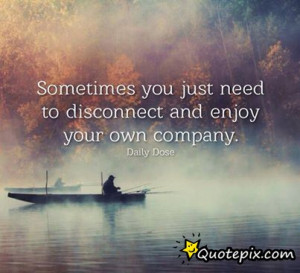 Sometimes You Just Need To Disconnect And Enjoy Your Own Company.