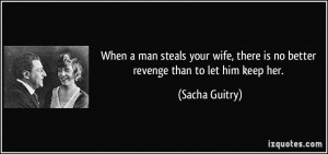... , there is no better revenge than to let him keep her. - Sacha Guitry
