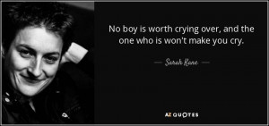 ... worth crying over, and the one who is won't make you cry. - Sarah Kane