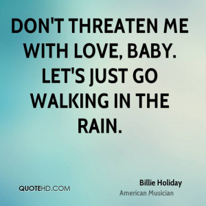 Don't threaten me with love, baby. Let's just go walking in the rain.