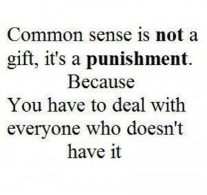 Common Sense Is Not A Gift, It’s A Punishment. Because You Have To ...