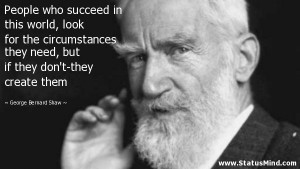 People who succeed in this world, look for the circumstances they need ...