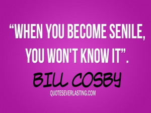When you become senile, you won’t know it. – Bill Cosby