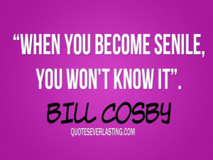 When you become senile, you won’t know it. – Bill Cosby