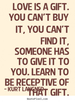 ... it, someone has to give it to you. Learn to be receptive of that gift