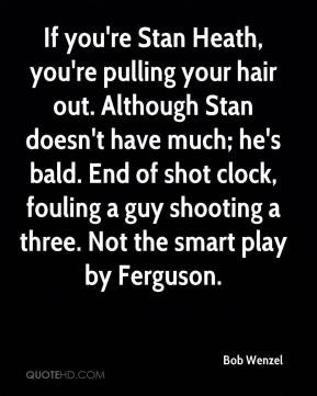 If you're Stan Heath, you're pulling your hair out. Although Stan ...