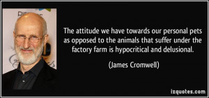 ... the factory farm is hypocritical and delusional. - James Cromwell
