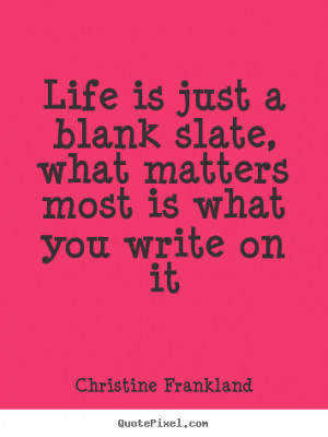 Life is just a blank slate, what matters most is what you write on it ...