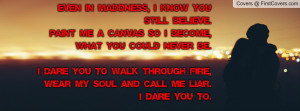 ... you to walk through fire,Wear my soul and call me liar.I dare you to