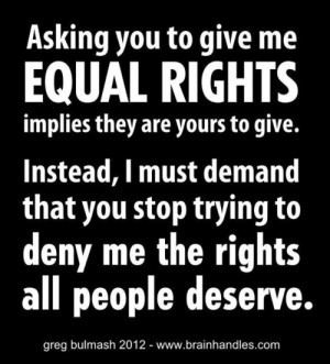 stop trying to deny me the rights that all people deserve.