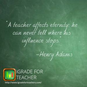teacher affects eternity he can never tell where his influence stops ...