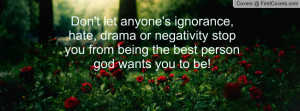 ... hate, drama or negativity stop you from being the best person god