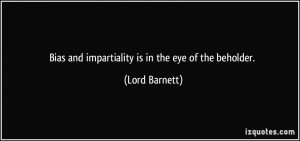 Bias and impartiality is in the eye of the beholder. - Lord Barnett